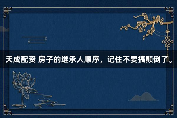 天成配资 房子的继承人顺序，记住不要搞颠倒了。