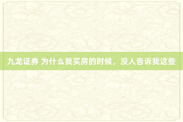 九龙证券 为什么我买房的时候，没人告诉我这些