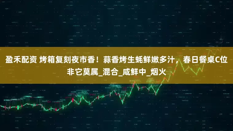 盈禾配资 烤箱复刻夜市香！蒜香烤生蚝鲜嫩多汁，春日餐桌C位非它莫属_混合_咸鲜中_烟火