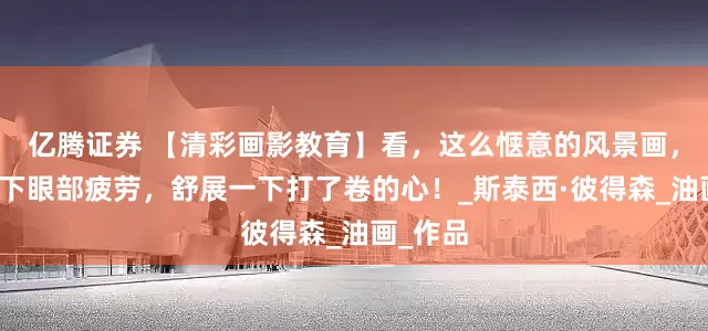 亿腾证券 【清彩画影教育】看，这么惬意的风景画，缓解一下眼部疲劳，舒展一下打了卷的心！_斯泰西·彼得森_油画_作品
