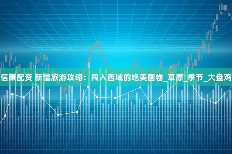 信康配资 新疆旅游攻略：闯入西域的绝美画卷_草原_季节_大盘鸡