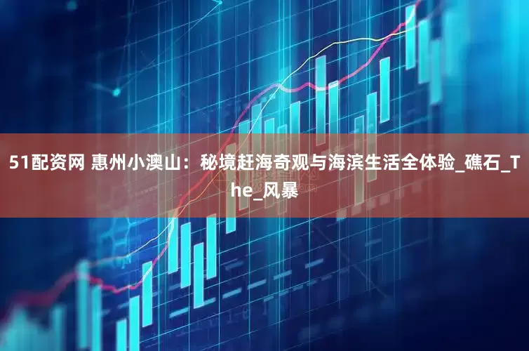 51配资网 惠州小澳山：秘境赶海奇观与海滨生活全体验_礁石_The_风暴
