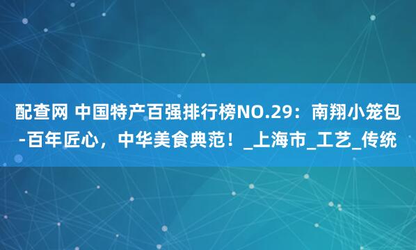 配查网 中国特产百强排行榜NO.29：南翔小笼包-百年匠心，中华美食典范！_上海市_工艺_传统