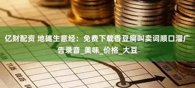 亿财配资 地摊生意经：免费下载香豆腐叫卖词顺口溜广告录音_美味_价格_大豆