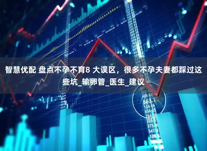 智慧优配 盘点不孕不育8 大误区，很多不孕夫妻都踩过这些坑_输卵管_医生_建议