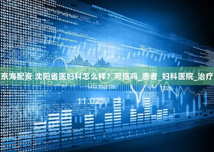京海配资 沈阳省医妇科怎么样？可信吗_患者_妇科医院_治疗