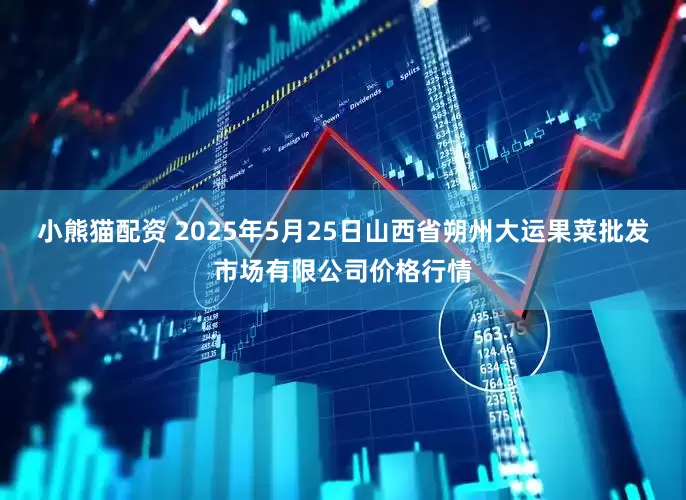小熊猫配资 2025年5月25日山西省朔州大运果菜批发市场有限公司价格行情