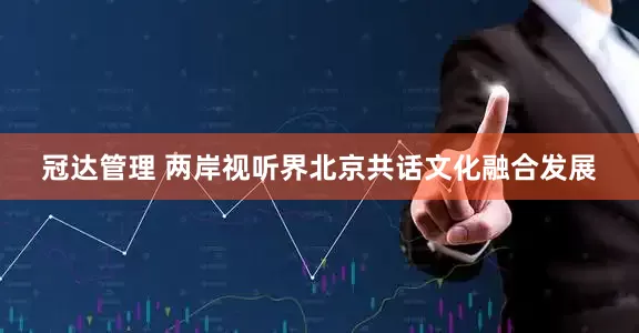 冠达管理 两岸视听界北京共话文化融合发展