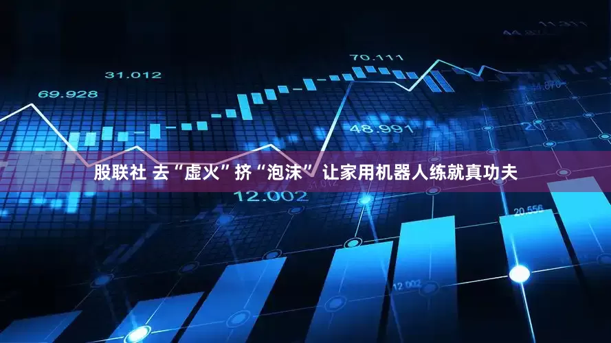 股联社 去“虚火”挤“泡沫” 让家用机器人练就真功夫