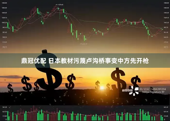 鼎冠优配 日本教材污蔑卢沟桥事变中方先开枪