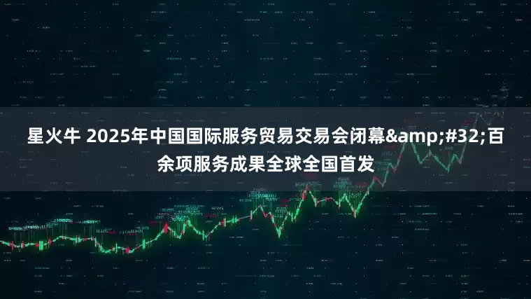 星火牛 2025年中国国际服务贸易交易会闭幕&#32;百余项服务成果全球全国首发