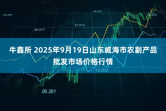 牛鑫所 2025年9月19日山东威海市农副产品批发市场价格行情