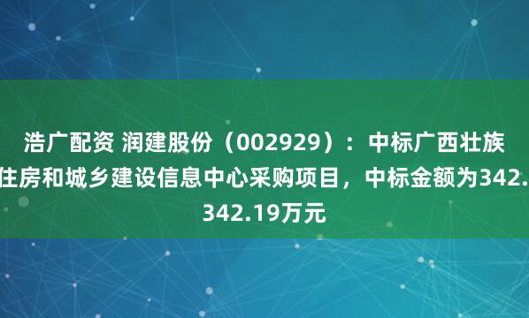 浩广配资 润建股份（002929）：中标广西壮族自治区住房和城乡建设信息中心采购项目，中标金额为342.19万元