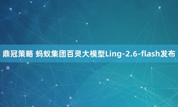 鼎冠策略 蚂蚁集团百灵大模型Ling-2.6-flash发布