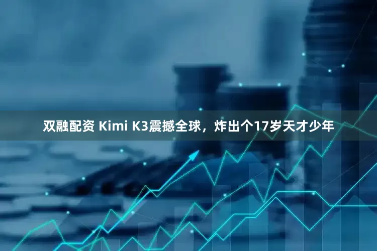 双融配资 Kimi K3震撼全球，炸出个17岁天才少年
