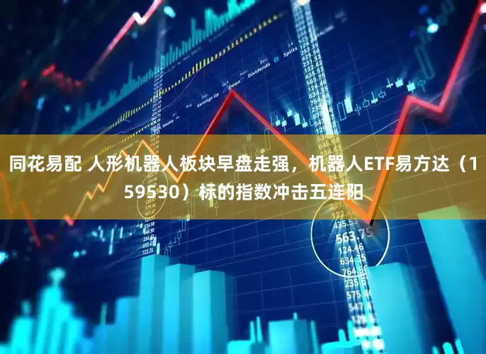 同花易配 人形机器人板块早盘走强，机器人ETF易方达（159530）标的指数冲击五连阳