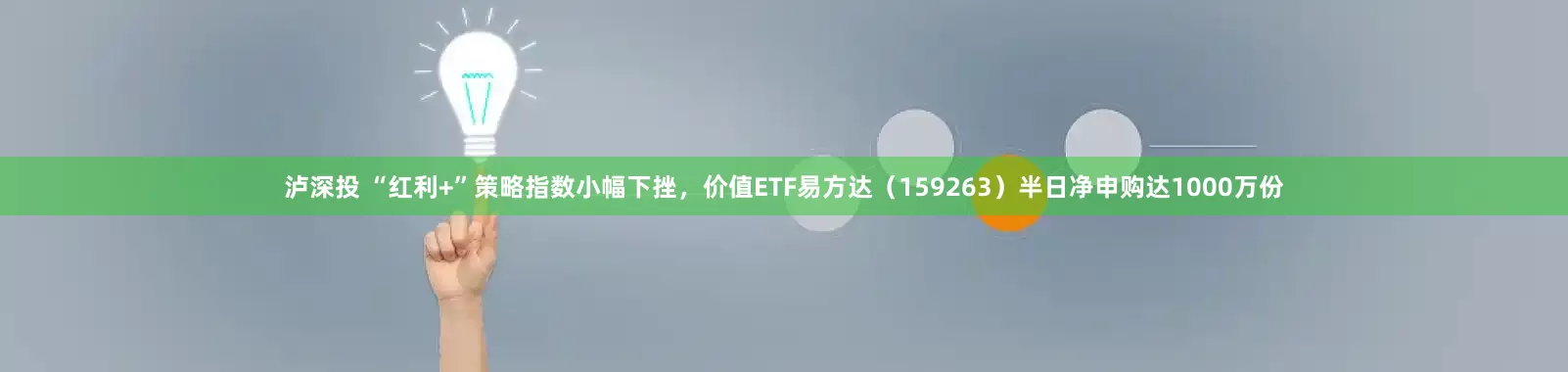 泸深投 “红利+”策略指数小幅下挫，价值ETF易方达（159263）半日净申购达1000万份